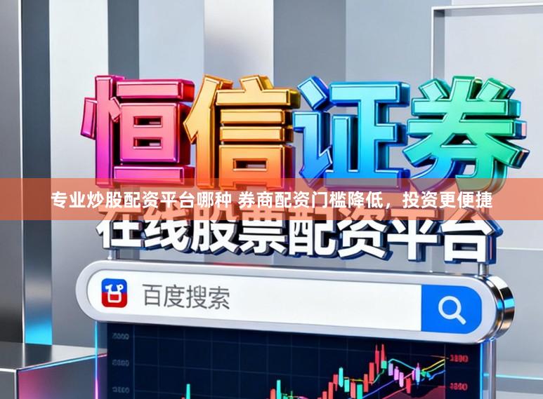 专业炒股配资平台哪种 券商配资门槛降低，投资更便捷