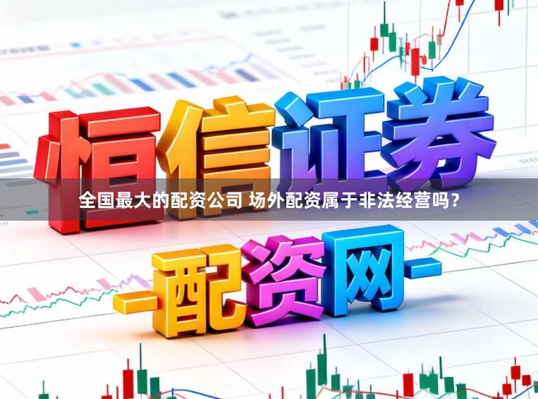 全国最大的配资公司 场外配资属于非法经营吗？