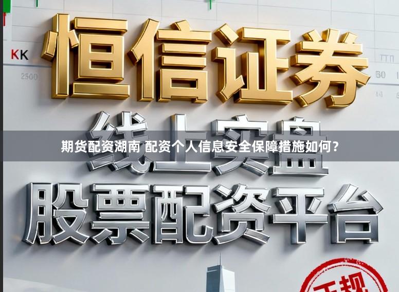 期货配资湖南 配资个人信息安全保障措施如何？