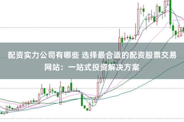 配资实力公司有哪些 选择最合适的配资股票交易网站：一站式投资解决方案