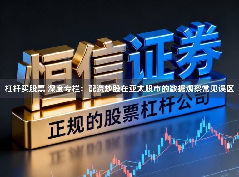 杠杆买股票 深度专栏：配资炒股在亚太股市的数据观察常见误区