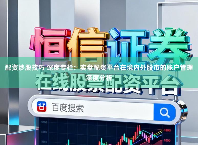 配资炒股技巧 深度专栏：实盘配资平台在境内外股市的账户管理深度分析