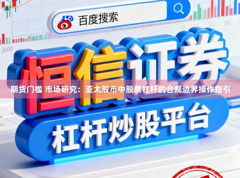 期货门槛 市场研究：亚太股市中股票杠杆的合规边界操作指引